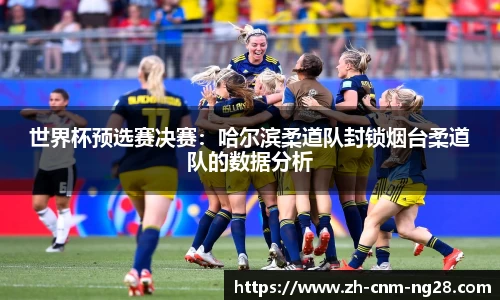 世界杯预选赛决赛：哈尔滨柔道队封锁烟台柔道队的数据分析